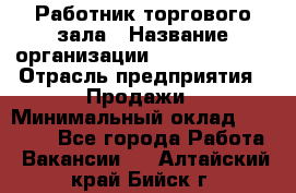Работник торгового зала › Название организации ­ Team PRO 24 › Отрасль предприятия ­ Продажи › Минимальный оклад ­ 25 000 - Все города Работа » Вакансии   . Алтайский край,Бийск г.